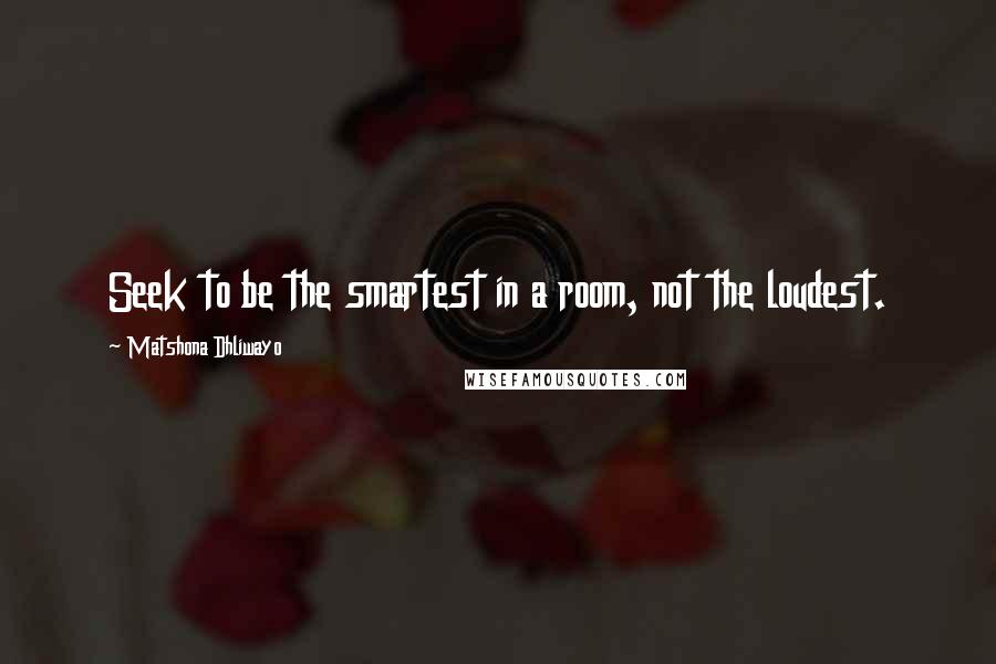 Matshona Dhliwayo Quotes: Seek to be the smartest in a room, not the loudest.