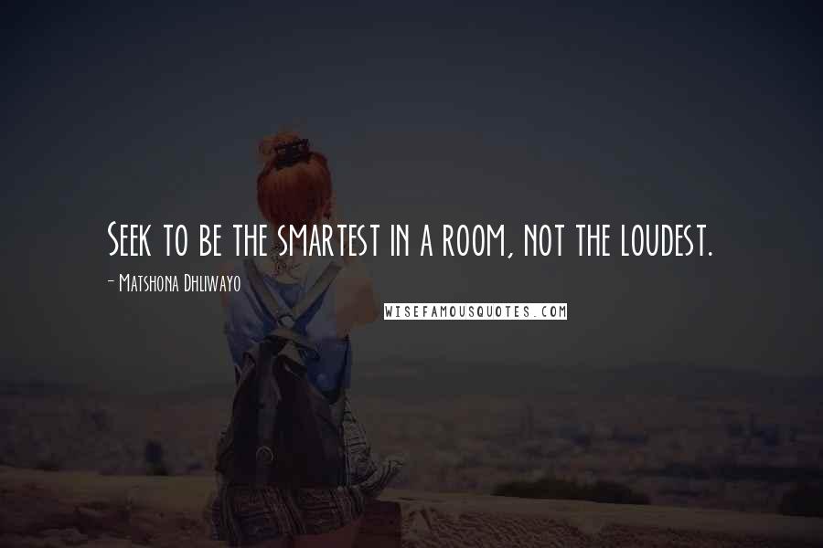 Matshona Dhliwayo Quotes: Seek to be the smartest in a room, not the loudest.