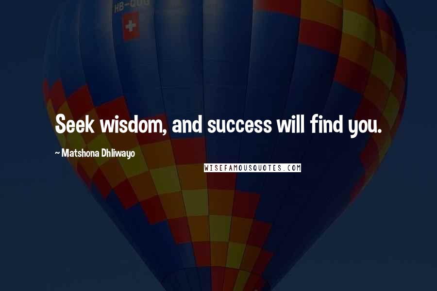 Matshona Dhliwayo Quotes: Seek wisdom, and success will find you.