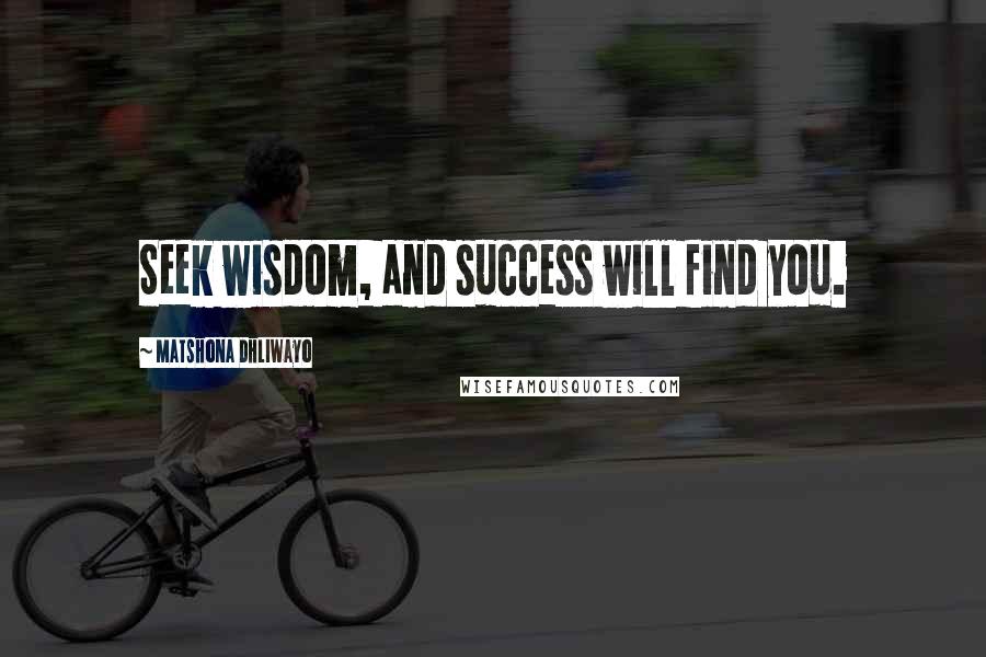 Matshona Dhliwayo Quotes: Seek wisdom, and success will find you.