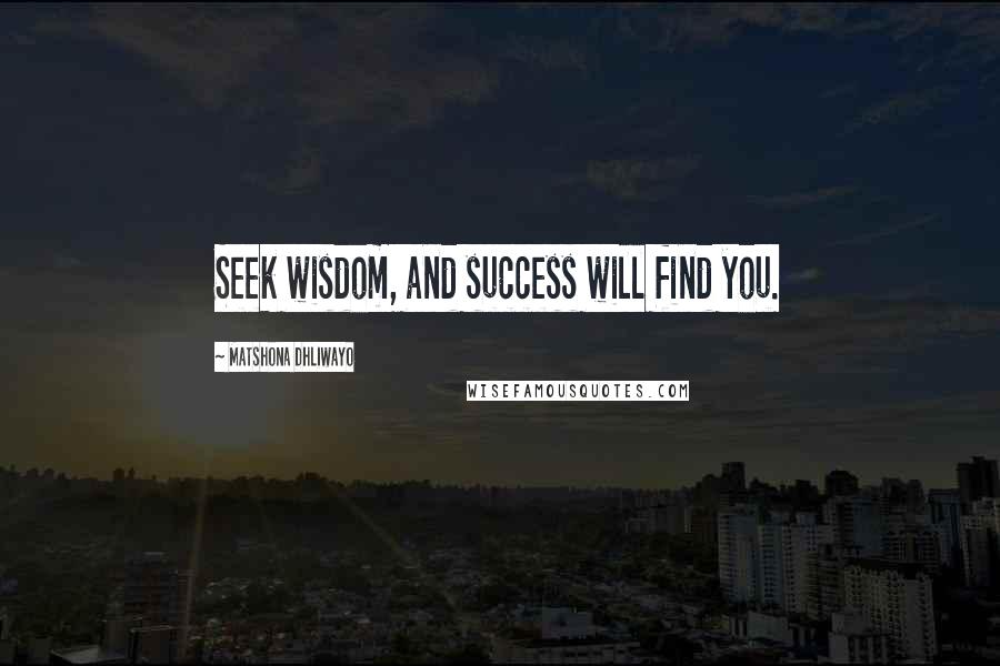 Matshona Dhliwayo Quotes: Seek wisdom, and success will find you.