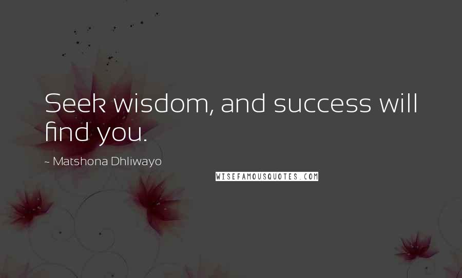 Matshona Dhliwayo Quotes: Seek wisdom, and success will find you.
