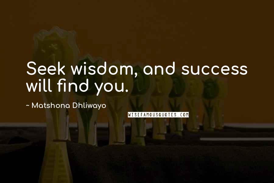 Matshona Dhliwayo Quotes: Seek wisdom, and success will find you.