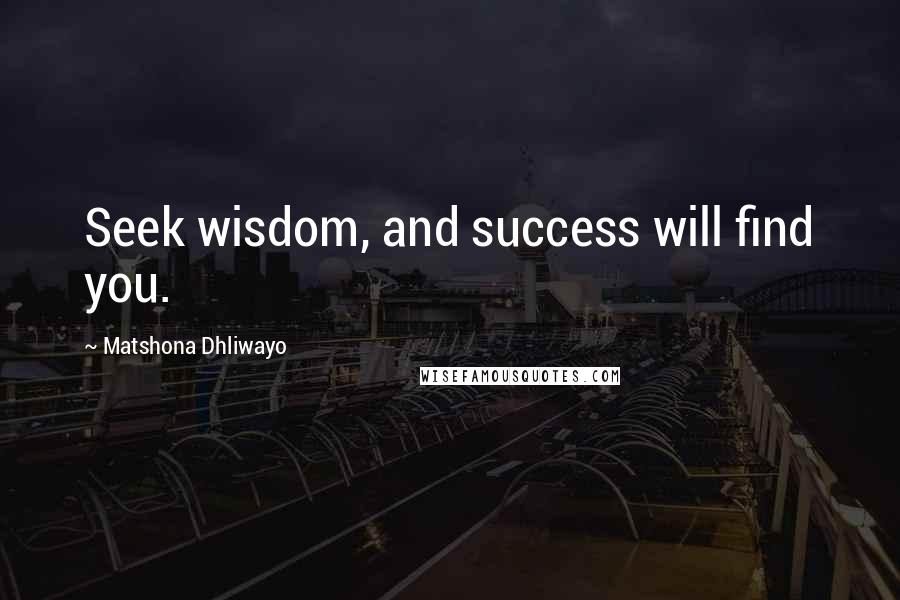 Matshona Dhliwayo Quotes: Seek wisdom, and success will find you.