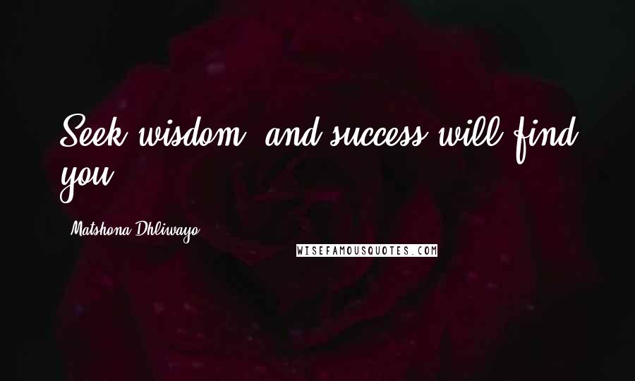 Matshona Dhliwayo Quotes: Seek wisdom, and success will find you.