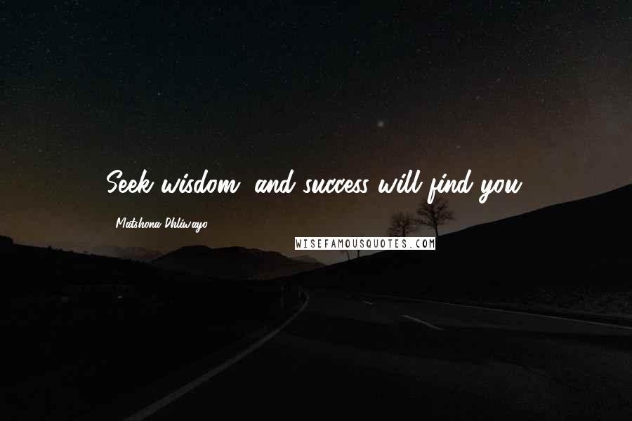 Matshona Dhliwayo Quotes: Seek wisdom, and success will find you.