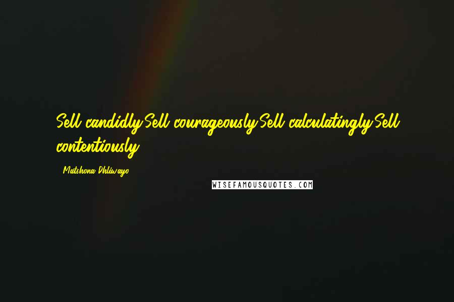 Matshona Dhliwayo Quotes: Sell candidly.Sell courageously.Sell calculatingly.Sell contentiously.