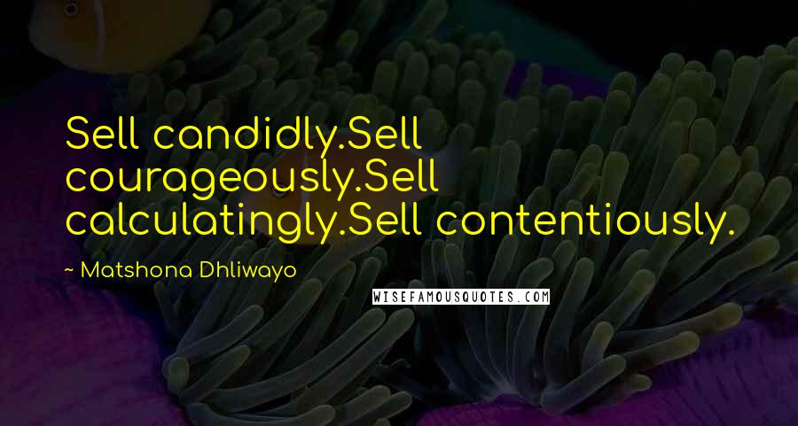 Matshona Dhliwayo Quotes: Sell candidly.Sell courageously.Sell calculatingly.Sell contentiously.