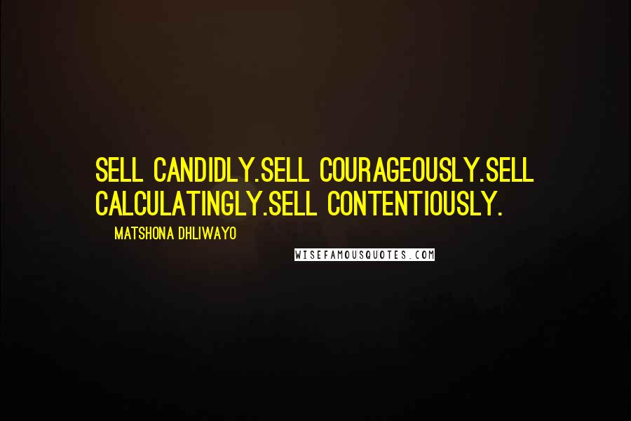 Matshona Dhliwayo Quotes: Sell candidly.Sell courageously.Sell calculatingly.Sell contentiously.