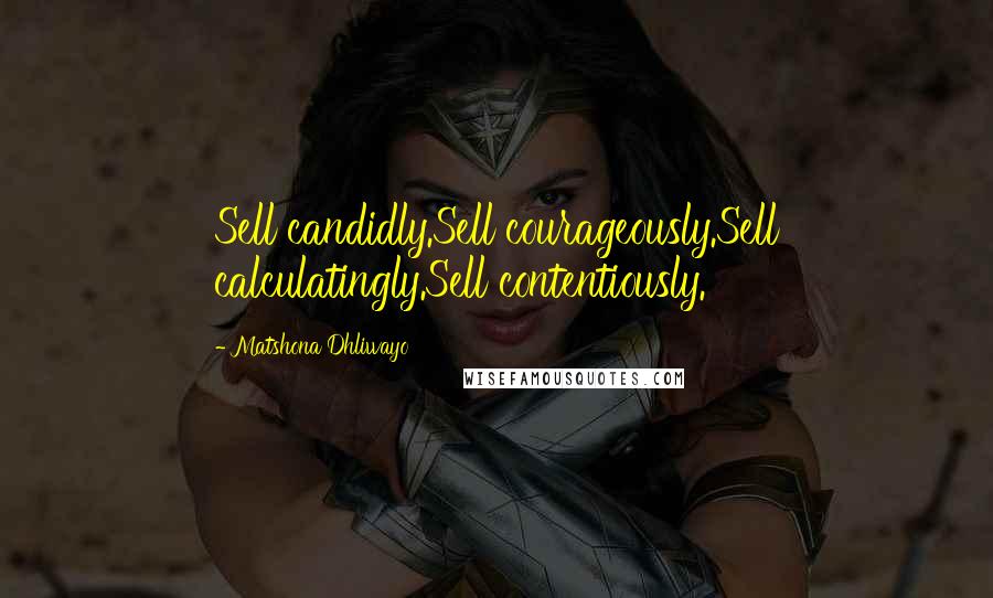 Matshona Dhliwayo Quotes: Sell candidly.Sell courageously.Sell calculatingly.Sell contentiously.