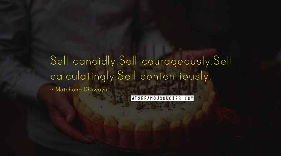 Matshona Dhliwayo Quotes: Sell candidly.Sell courageously.Sell calculatingly.Sell contentiously.