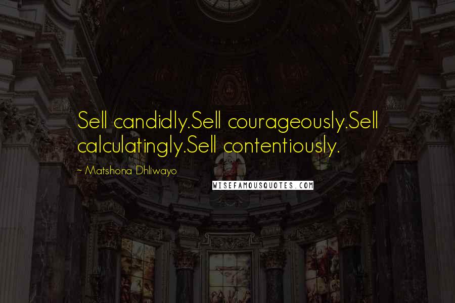 Matshona Dhliwayo Quotes: Sell candidly.Sell courageously.Sell calculatingly.Sell contentiously.
