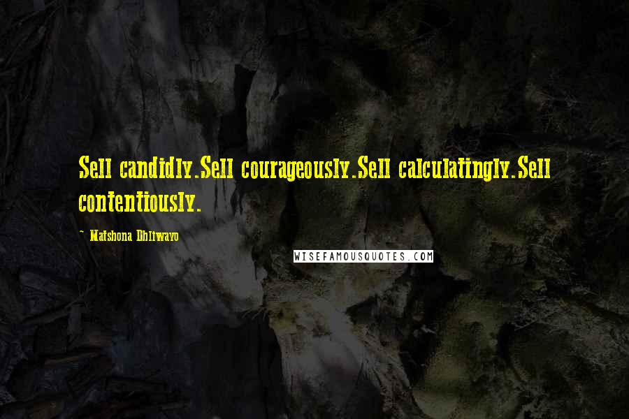 Matshona Dhliwayo Quotes: Sell candidly.Sell courageously.Sell calculatingly.Sell contentiously.