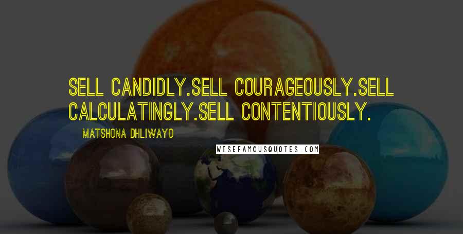 Matshona Dhliwayo Quotes: Sell candidly.Sell courageously.Sell calculatingly.Sell contentiously.
