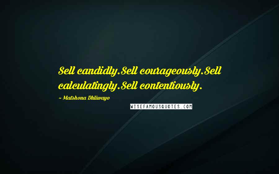 Matshona Dhliwayo Quotes: Sell candidly.Sell courageously.Sell calculatingly.Sell contentiously.