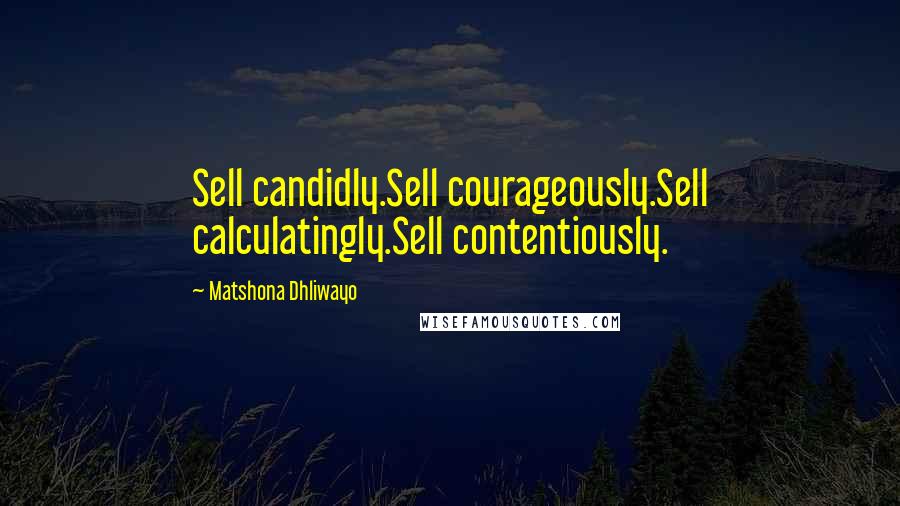 Matshona Dhliwayo Quotes: Sell candidly.Sell courageously.Sell calculatingly.Sell contentiously.