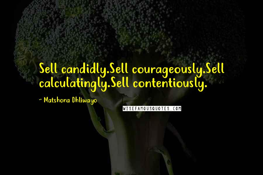 Matshona Dhliwayo Quotes: Sell candidly.Sell courageously.Sell calculatingly.Sell contentiously.