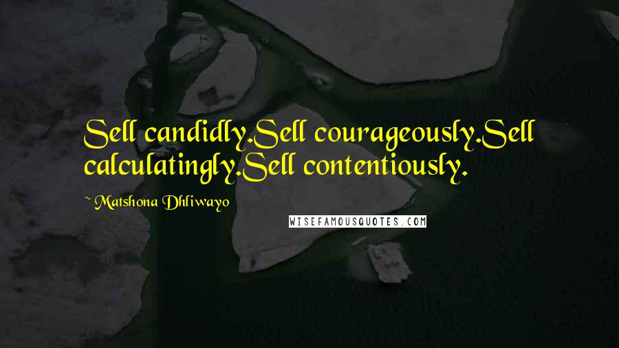 Matshona Dhliwayo Quotes: Sell candidly.Sell courageously.Sell calculatingly.Sell contentiously.