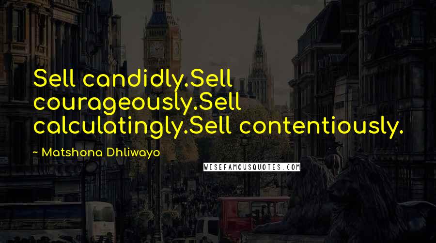 Matshona Dhliwayo Quotes: Sell candidly.Sell courageously.Sell calculatingly.Sell contentiously.