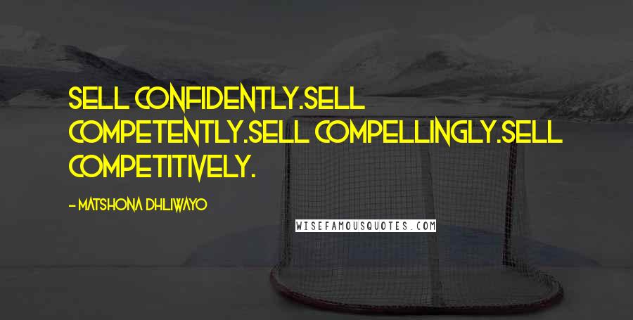 Matshona Dhliwayo Quotes: Sell confidently.Sell competently.Sell compellingly.Sell competitively.