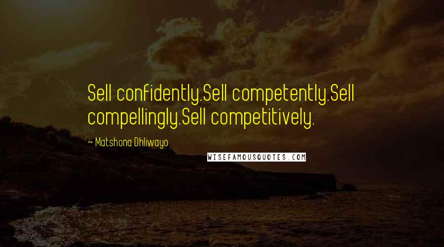 Matshona Dhliwayo Quotes: Sell confidently.Sell competently.Sell compellingly.Sell competitively.