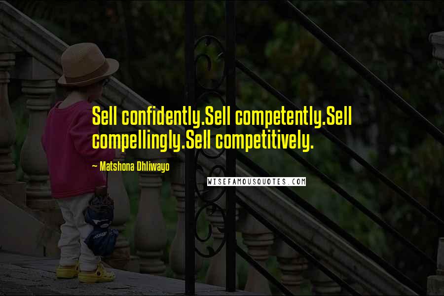 Matshona Dhliwayo Quotes: Sell confidently.Sell competently.Sell compellingly.Sell competitively.