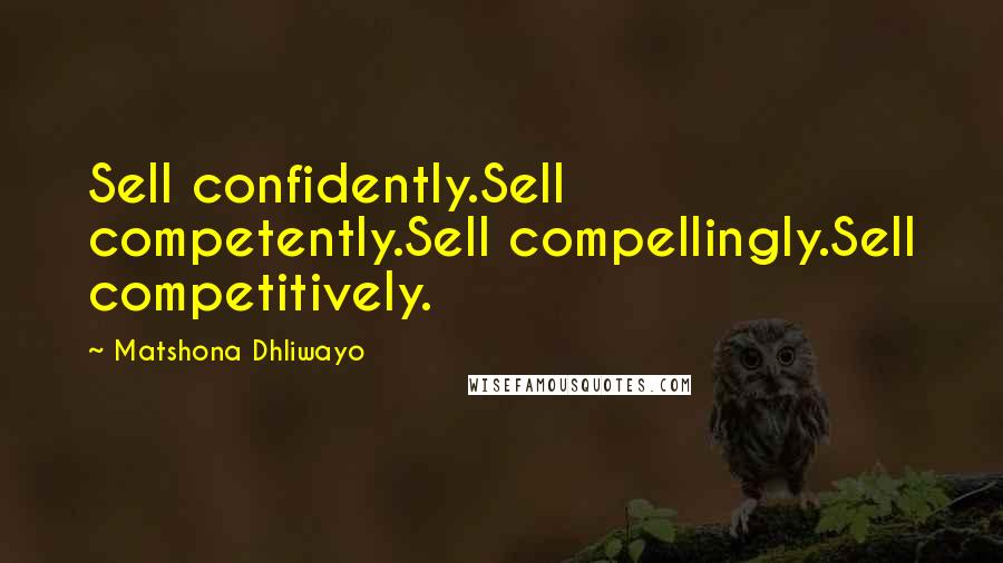 Matshona Dhliwayo Quotes: Sell confidently.Sell competently.Sell compellingly.Sell competitively.