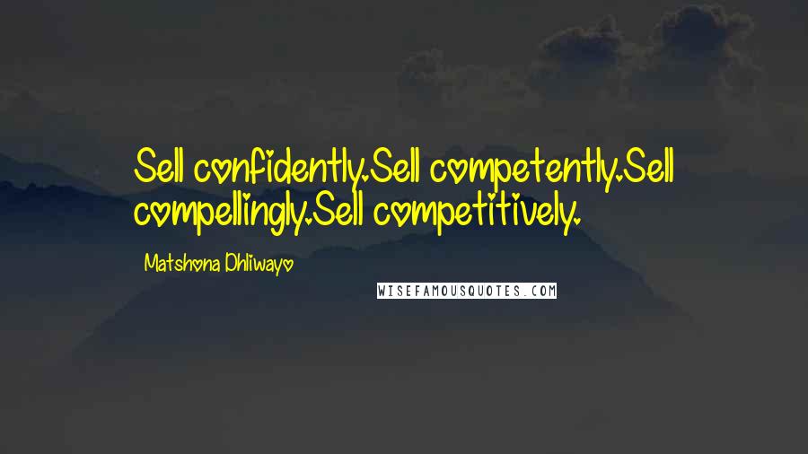 Matshona Dhliwayo Quotes: Sell confidently.Sell competently.Sell compellingly.Sell competitively.