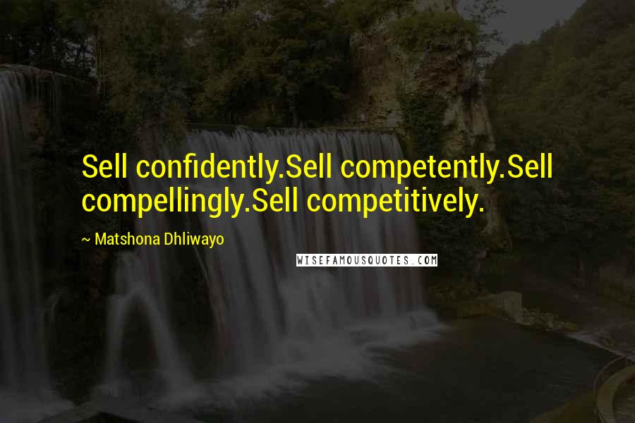 Matshona Dhliwayo Quotes: Sell confidently.Sell competently.Sell compellingly.Sell competitively.