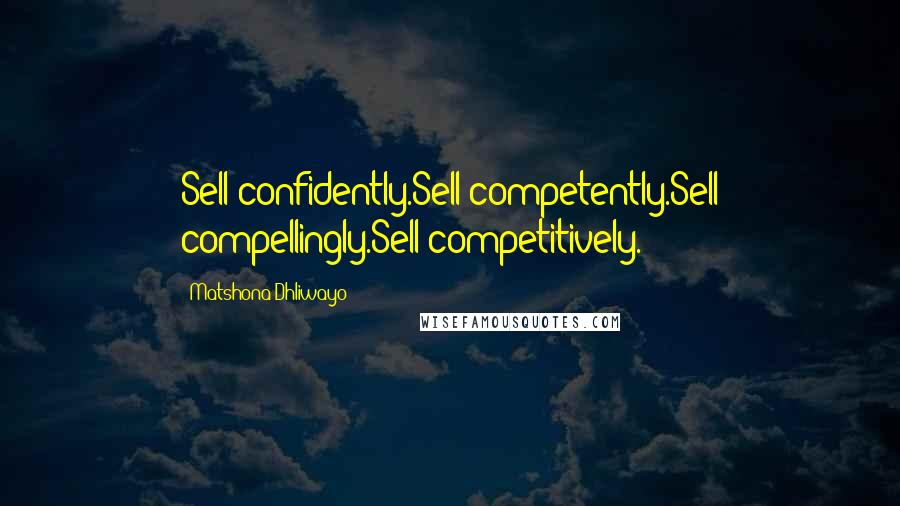 Matshona Dhliwayo Quotes: Sell confidently.Sell competently.Sell compellingly.Sell competitively.