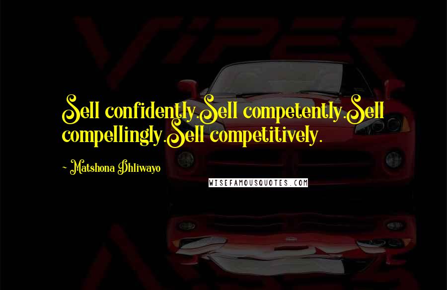 Matshona Dhliwayo Quotes: Sell confidently.Sell competently.Sell compellingly.Sell competitively.