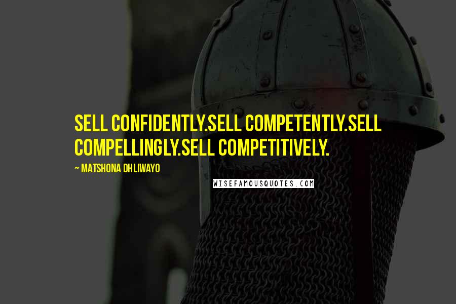 Matshona Dhliwayo Quotes: Sell confidently.Sell competently.Sell compellingly.Sell competitively.