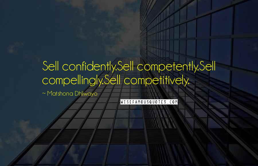 Matshona Dhliwayo Quotes: Sell confidently.Sell competently.Sell compellingly.Sell competitively.