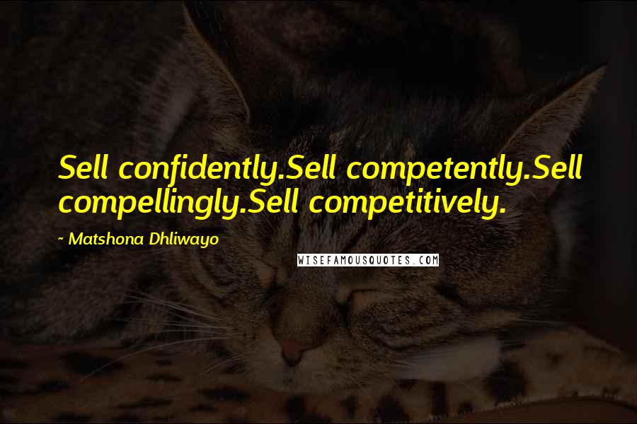 Matshona Dhliwayo Quotes: Sell confidently.Sell competently.Sell compellingly.Sell competitively.