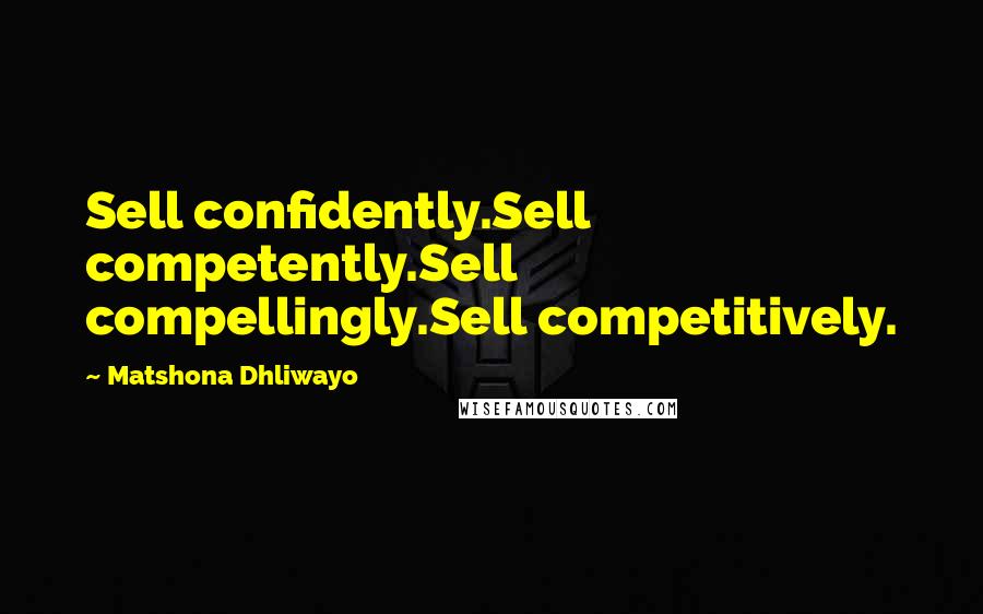 Matshona Dhliwayo Quotes: Sell confidently.Sell competently.Sell compellingly.Sell competitively.