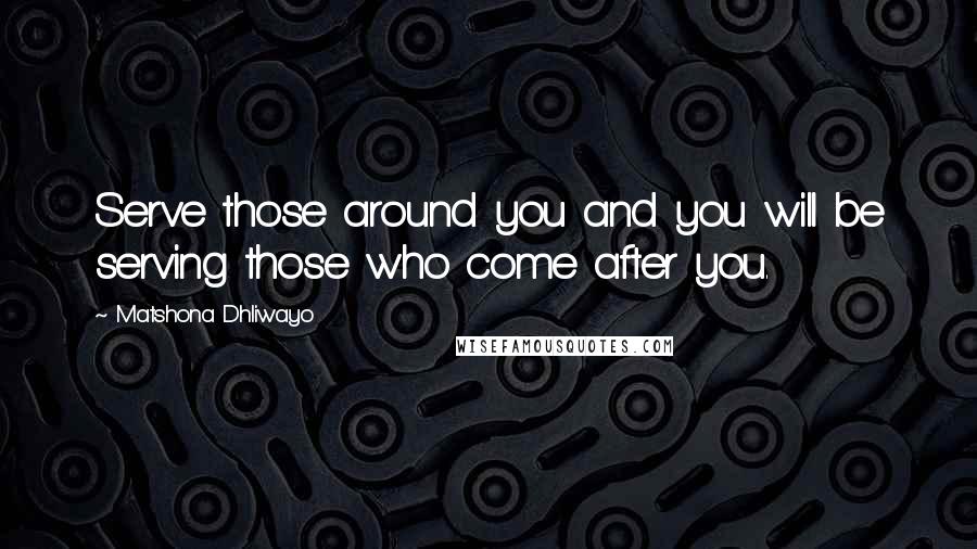 Matshona Dhliwayo Quotes: Serve those around you and you will be serving those who come after you.