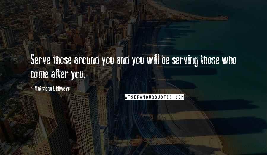 Matshona Dhliwayo Quotes: Serve those around you and you will be serving those who come after you.