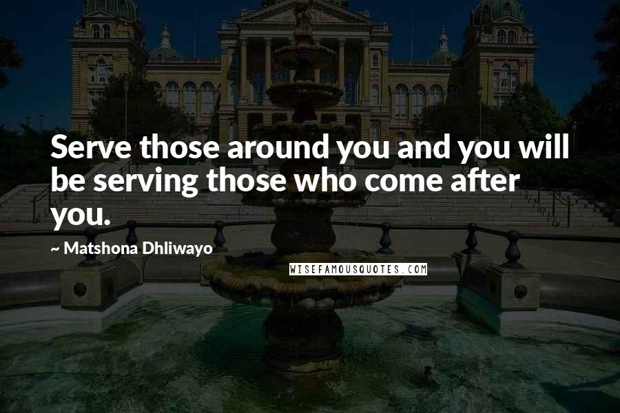Matshona Dhliwayo Quotes: Serve those around you and you will be serving those who come after you.