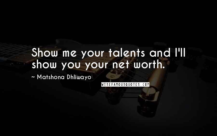Matshona Dhliwayo Quotes: Show me your talents and I'll show you your net worth.
