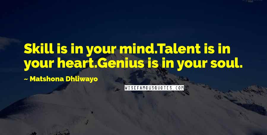Matshona Dhliwayo Quotes: Skill is in your mind.Talent is in your heart.Genius is in your soul.