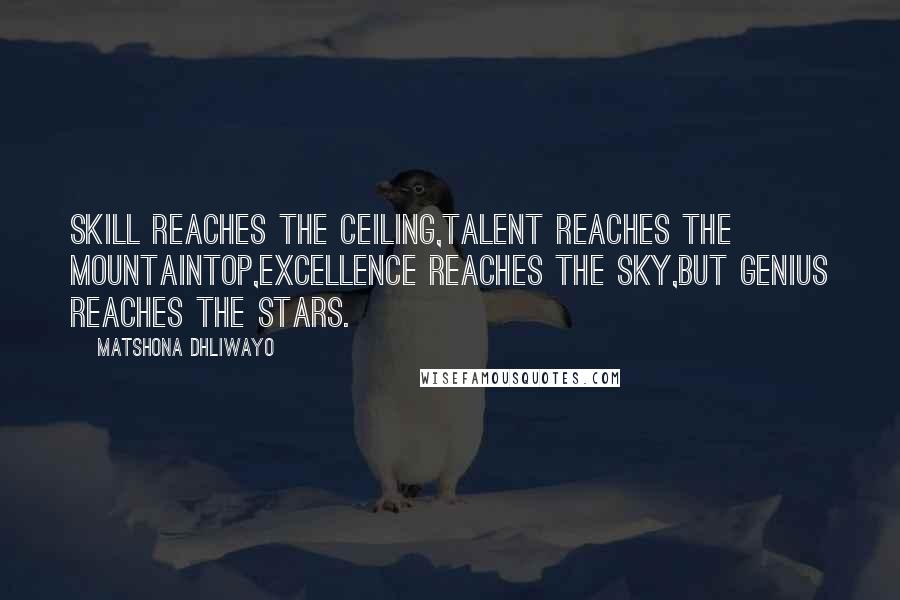 Matshona Dhliwayo Quotes: Skill reaches the ceiling,talent reaches the mountaintop,excellence reaches the sky,but genius reaches the stars.