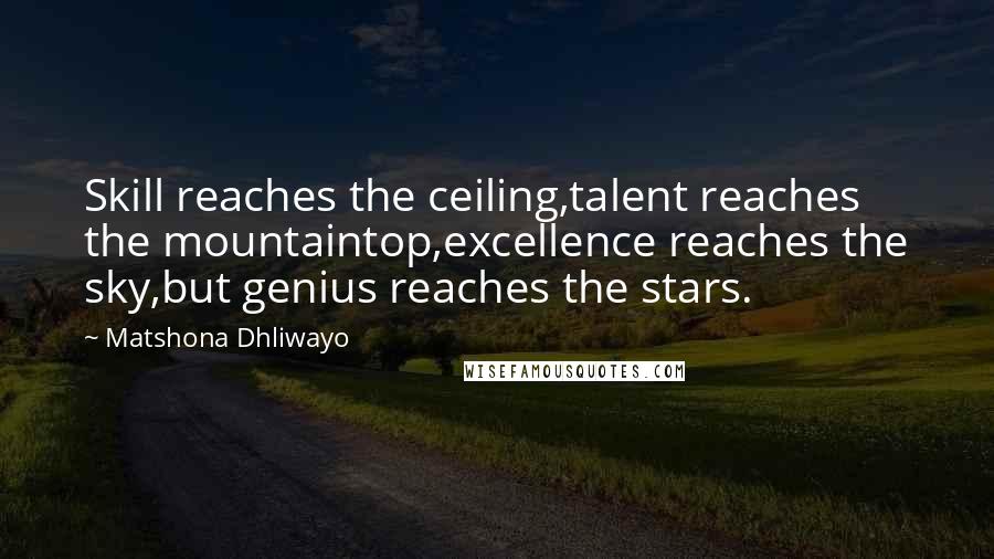 Matshona Dhliwayo Quotes: Skill reaches the ceiling,talent reaches the mountaintop,excellence reaches the sky,but genius reaches the stars.