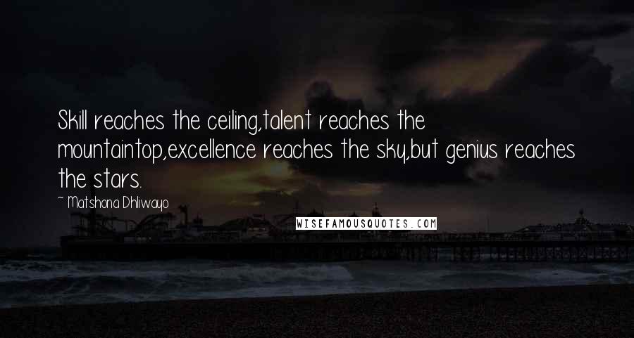 Matshona Dhliwayo Quotes: Skill reaches the ceiling,talent reaches the mountaintop,excellence reaches the sky,but genius reaches the stars.