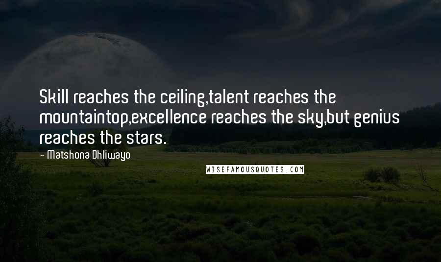 Matshona Dhliwayo Quotes: Skill reaches the ceiling,talent reaches the mountaintop,excellence reaches the sky,but genius reaches the stars.