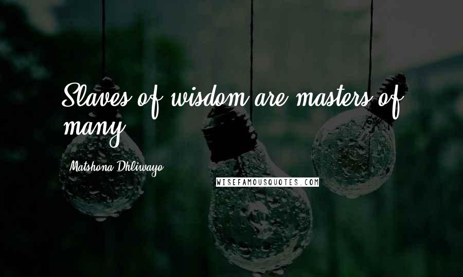 Matshona Dhliwayo Quotes: Slaves of wisdom are masters of many.