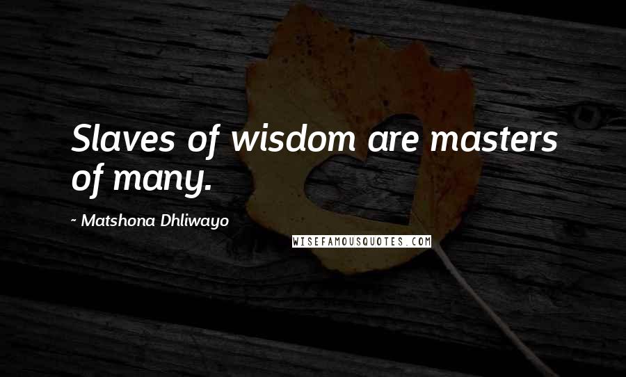 Matshona Dhliwayo Quotes: Slaves of wisdom are masters of many.