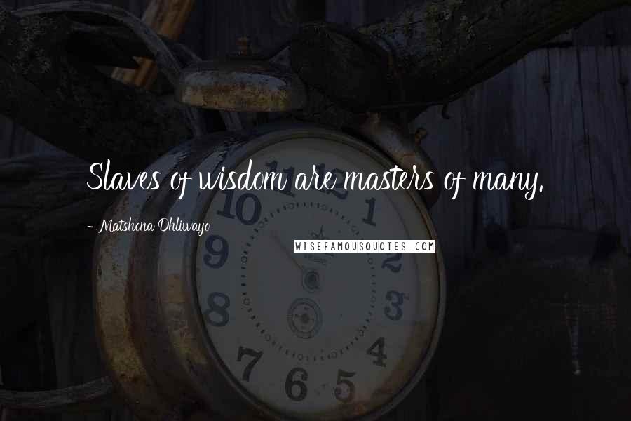 Matshona Dhliwayo Quotes: Slaves of wisdom are masters of many.