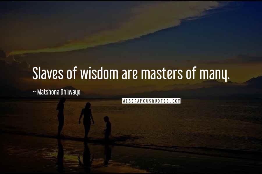 Matshona Dhliwayo Quotes: Slaves of wisdom are masters of many.