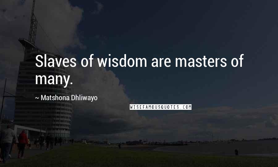 Matshona Dhliwayo Quotes: Slaves of wisdom are masters of many.