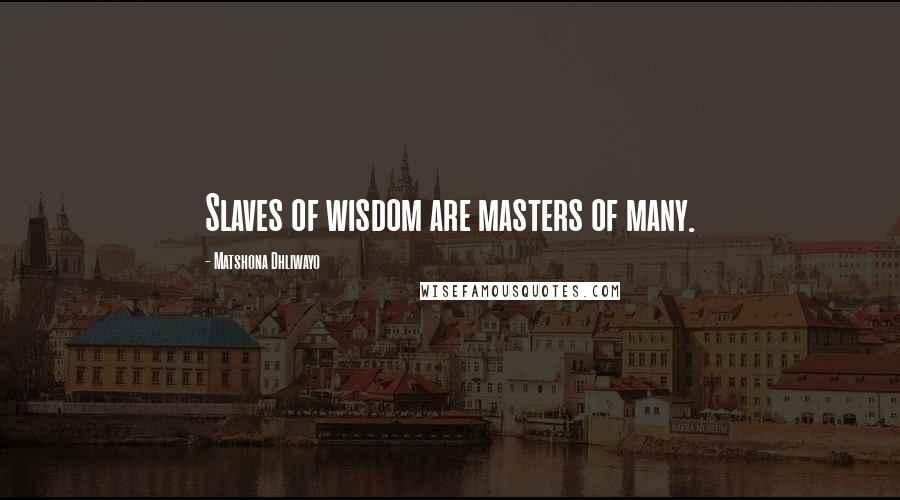 Matshona Dhliwayo Quotes: Slaves of wisdom are masters of many.